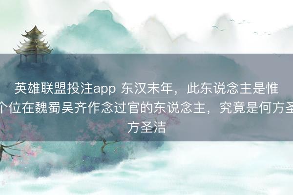 英雄联盟投注app 东汉末年，此东说念主是惟逐个位在魏蜀吴齐作念过官的东说念主，究竟是何方圣洁