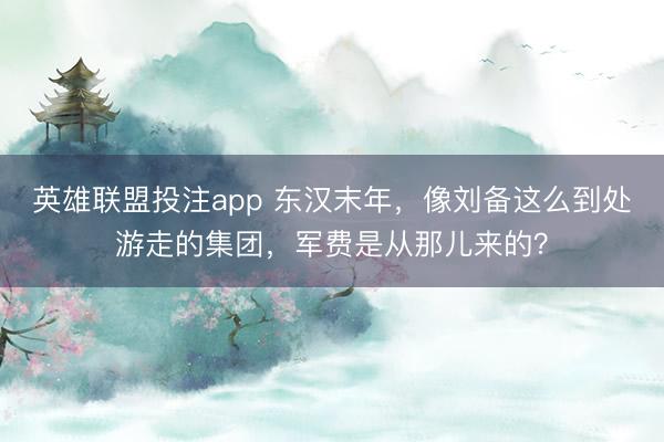 英雄联盟投注app 东汉末年，像刘备这么到处游走的集团，军费是从那儿来的？
