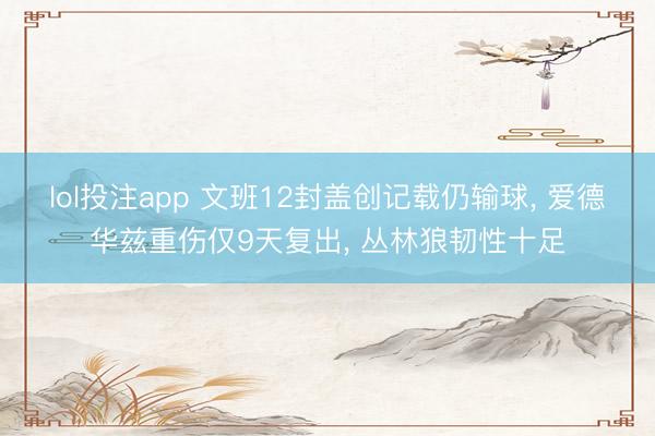 lol投注app 文班12封盖创记载仍输球， 爱德华兹重伤仅9天复出， 丛林狼韧性十足