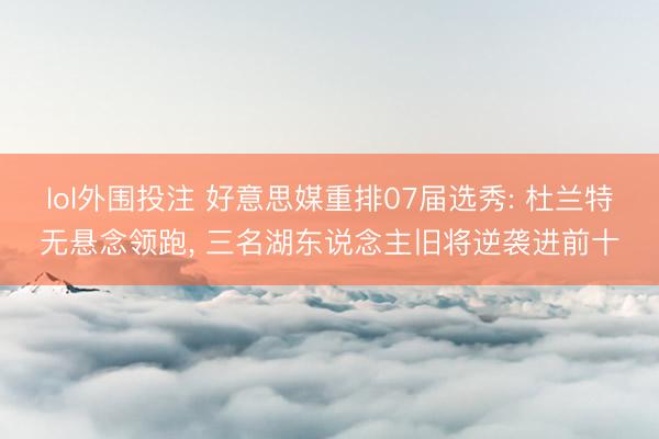 lol外围投注 好意思媒重排07届选秀: 杜兰特无悬念领跑， 三名湖东说念主旧将逆袭进前十