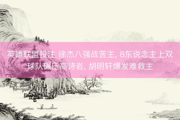 英雄联盟投注 徐杰八强战苦主， 8东说念主上双球队碾压高诗岩， 胡明轩爆发难救主