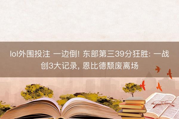 lol外围投注 一边倒! 东部第三39分狂胜: 一战创3大记录， 恩比德颓废离场