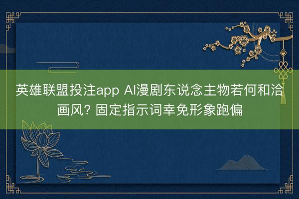 英雄联盟投注app AI漫剧东说念主物若何和洽画风? 固定指示词幸免形象跑偏