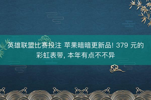 英雄联盟比赛投注 苹果暗暗更新品! 379 元的彩虹表带， 本年有点不不异