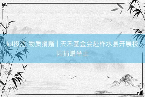 lol投注 物质捐赠 | 天禾基金会赴柞水县开展校园捐赠举止
