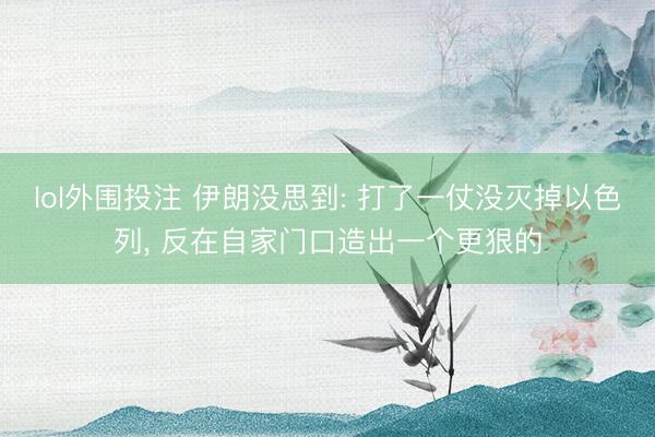 lol外围投注 伊朗没思到: 打了一仗没灭掉以色列， 反在自家门口造出一个更狠的