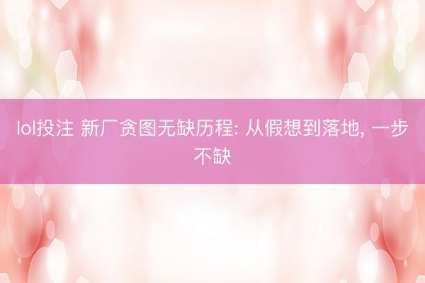 lol投注 新厂贪图无缺历程: 从假想到落地， 一步不缺