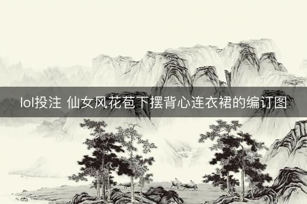 lol投注 仙女风花苞下摆背心连衣裙的编订图