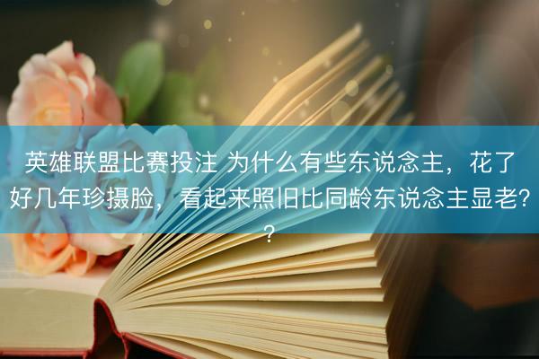 英雄联盟比赛投注 为什么有些东说念主，花了好几年珍摄脸，看起来照旧比同龄东说念主显老？