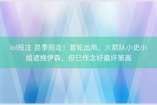 lol投注 昆季别走！首轮出局，火箭队小史小姐遮挽伊森，<a href=
