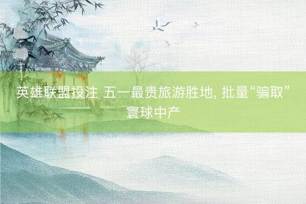 英雄联盟投注 五一最贵旅游胜地， 批量“骗取”寰球中产