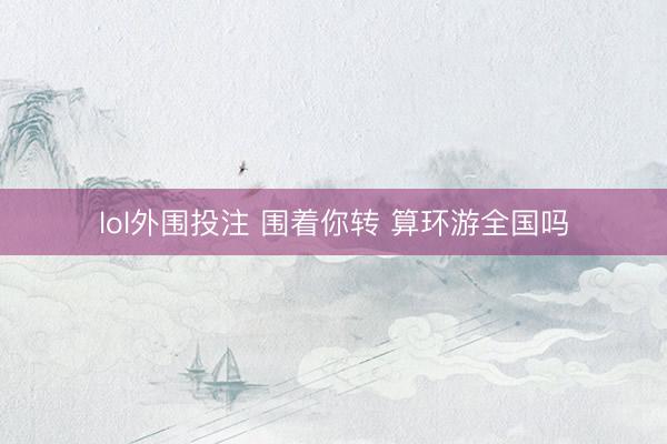 lol外围投注 围着你转 算环游全国吗
