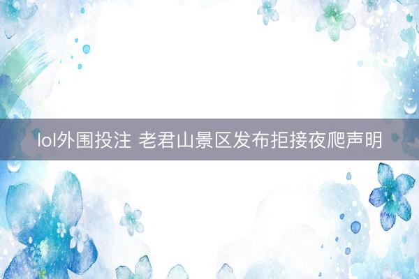 lol外围投注 老君山景区发布拒接夜爬声明