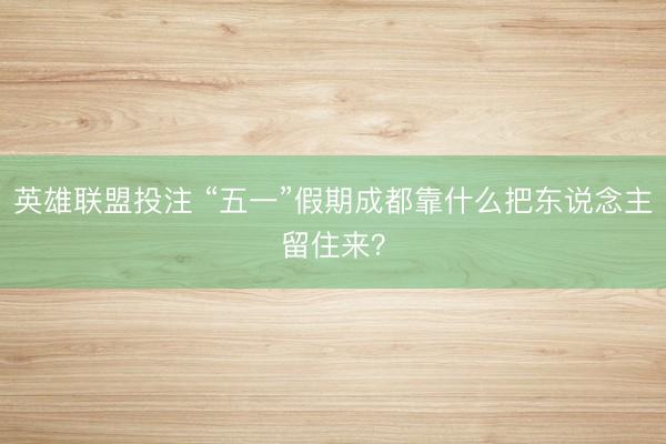 英雄联盟投注 “五一”假期成都靠什么把东说念主留住来？