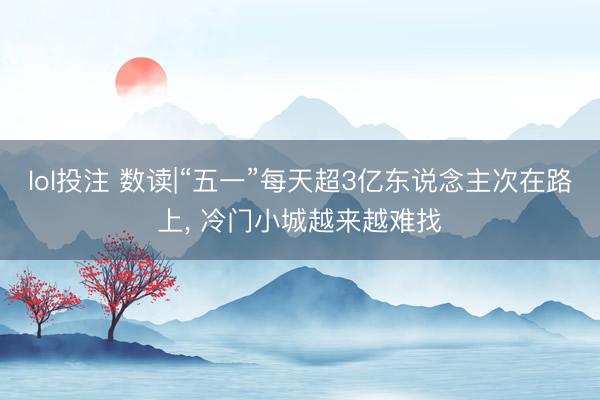 lol投注 数读|“五一”每天超3亿东说念主次在路上， 冷门小城越来越难找