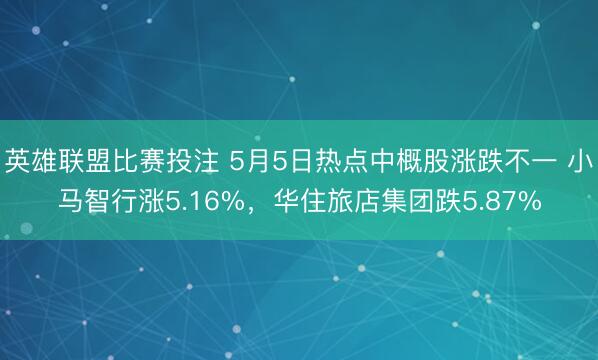 英雄联盟比赛投注 5月5日热点中概股涨跌不一 小马智行涨5.16%，华住旅店集团跌5.87%