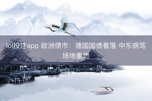 lol投注app 欧洲债市：德国国债着落 中东病笃场地重燃