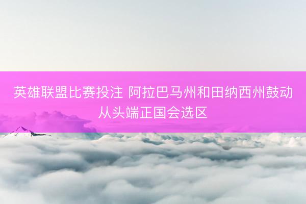英雄联盟比赛投注 阿拉巴马州和田纳西州鼓动从头端正国会选区