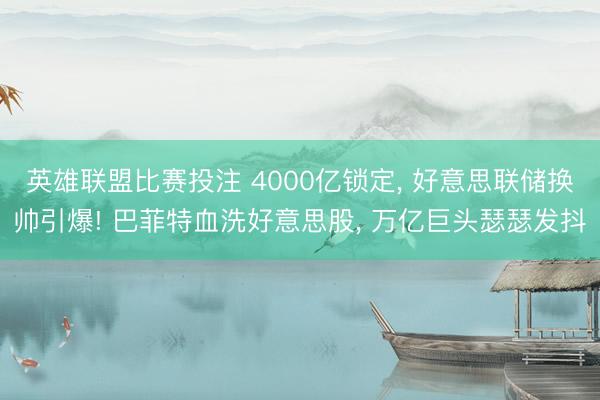 英雄联盟比赛投注 4000亿锁定, 好意思联储换帅引爆! 巴菲特血洗好意思股, 万亿巨头瑟瑟发抖