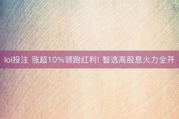 lol投注 涨超10%领跑红利! 智选高股息火力全开