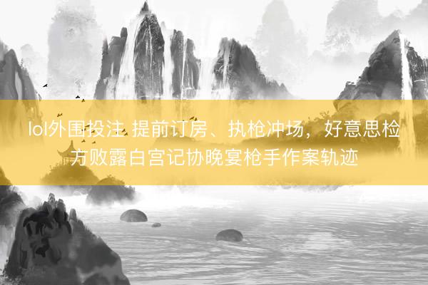 lol外围投注 提前订房、执枪冲场，好意思检方败露白宫记协晚宴枪手作案轨迹