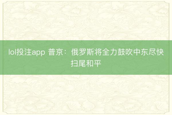 lol投注app 普京：俄罗斯将全力鼓吹中东尽快扫尾和平