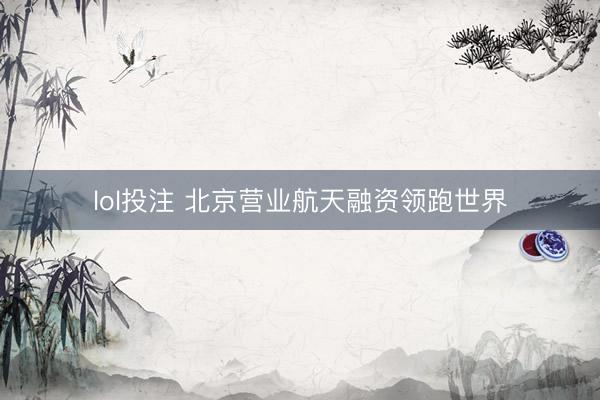 lol投注 北京营业航天融资领跑世界