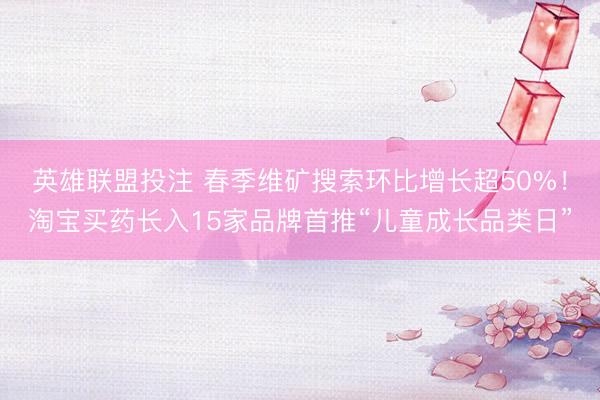 英雄联盟投注 春季维矿搜索环比增长超50%！淘宝买药长入15家品牌首推“儿童成长品类日”