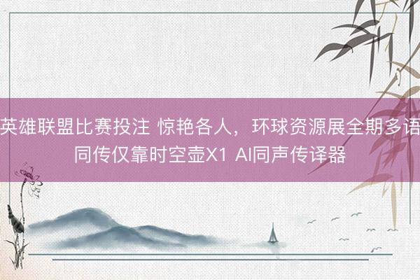 英雄联盟比赛投注 惊艳各人，环球资源展全期多语同传仅靠时空壶X1 AI同声传译器