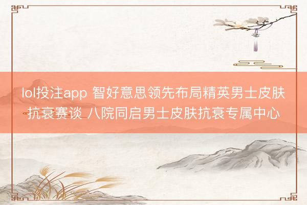 lol投注app 智好意思领先布局精英男士皮肤抗衰赛谈 八院同启男士皮肤抗衰专属中心