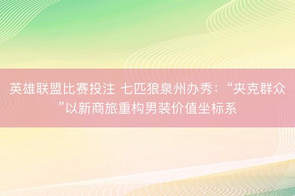 英雄联盟比赛投注 七匹狼泉州办秀：“夹克群众”以新商旅重构男装价值坐标系