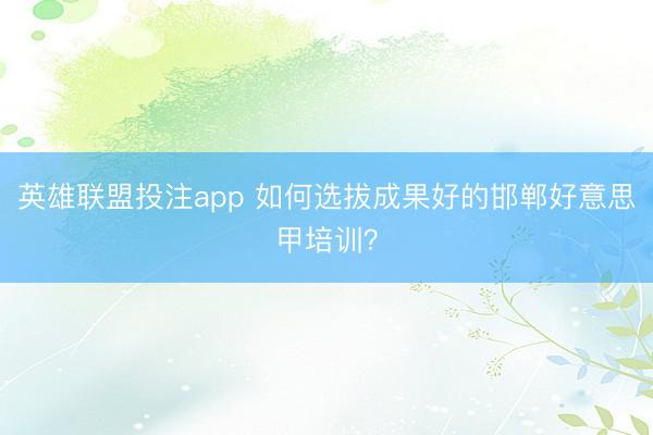 英雄联盟投注app 如何选拔成果好的邯郸好意思甲培训？