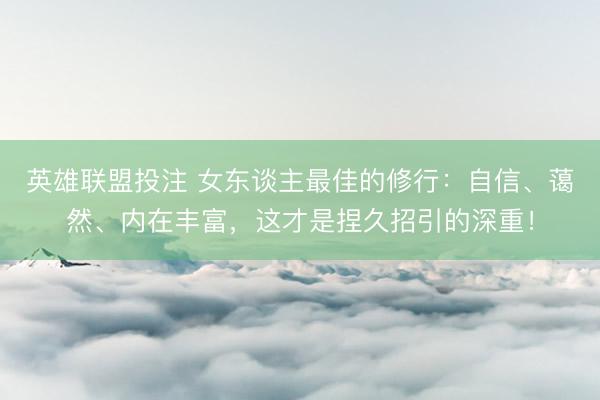 英雄联盟投注 女东谈主最佳的修行：自信、蔼然、内在丰富，这才是捏久招引的深重！