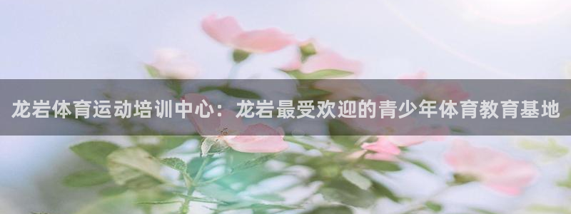 海南MK体育官网下载发展怎么样：龙岩体育运动培训中心：龙岩最