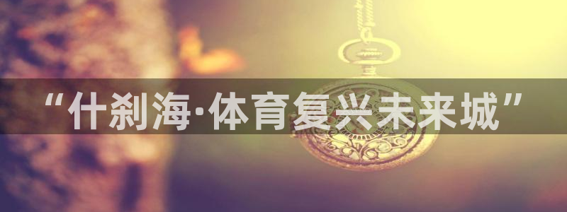 MK体育官网下载招商：“什刹海·体育复兴未来城”