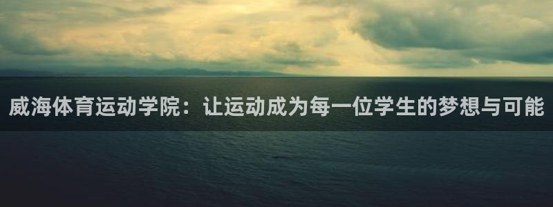 MK体育官方正版app代理：威海体育运动学院：让运动成为每一