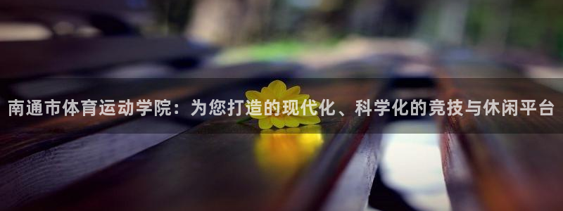 MK体育官方正版app开户：南通市体育运动学院：为您打造的现