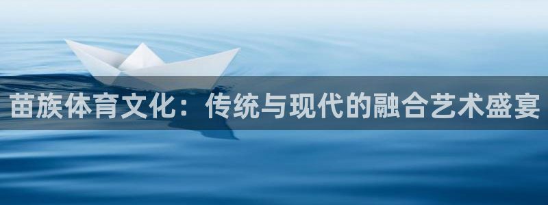 MK体育官网下载注册：苗族体育文化：传统与现代的融合